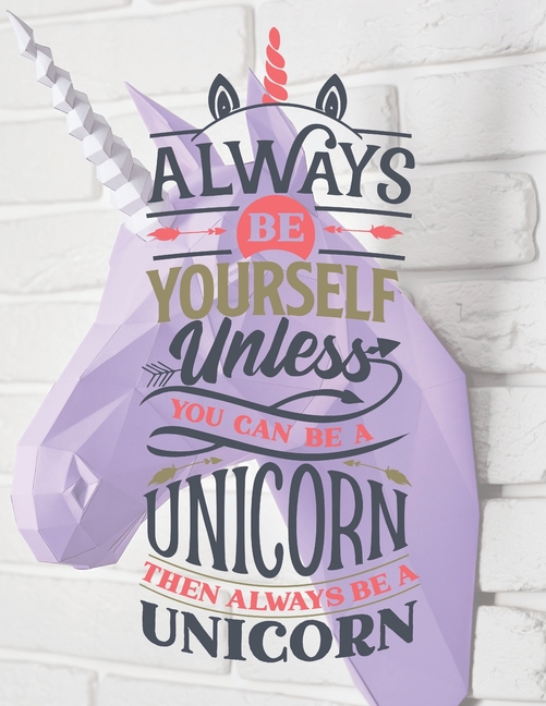 Always Be Yourself Unless You Can Be A Unicorn Then Always Be A