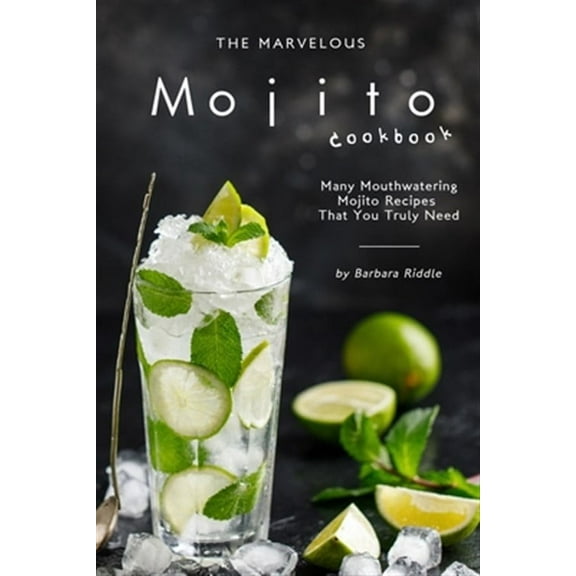 The Marvelous Mojito Cookbook: Many Mouthwatering Mojito Recipes That You Truly Need