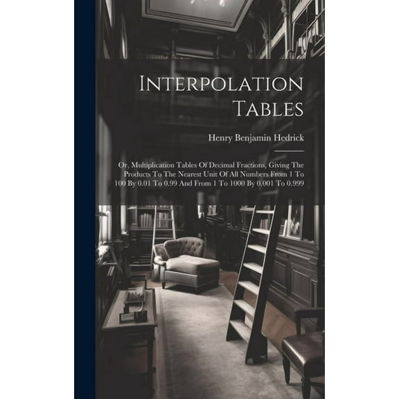 Interpolation Tables: Or, Multiplication Tables Of Decimal Fractions, Giving The Products To The Nearest Unit Of All Numbers From 1 To 100 By 0.01 To 0.99 And From 1 To 1000 By 0.001 To 0.999 (Hardcov