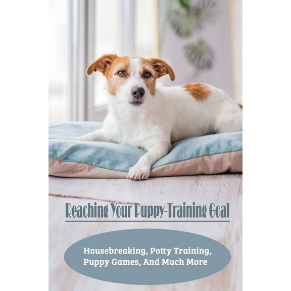Reaching Your Puppy-Training Goal : Housebreaking, Potty Training, Puppy Games, And Much More: Potty Training A Puppy (Paperback)