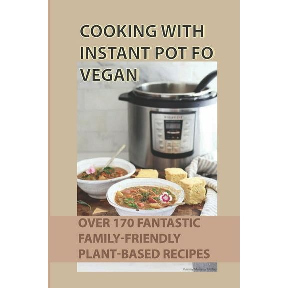 Cooking With Instant Pot Fo Vegan : Over 170 Fantastic Family-Friendly Plant-Based Recipes: How To Make Delicious Plant-Based Dishes For Every Meal (Paperback)