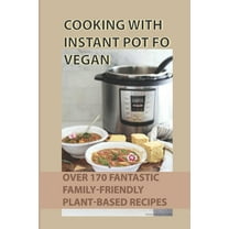 Cooking With Instant Pot Fo Vegan : Over 170 Fantastic Family-Friendly Plant-Based Recipes: How To Make Delicious Plant-Based Dishes For Every Meal (Paperback)