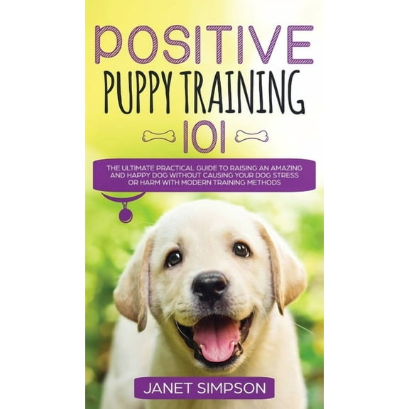 Positive Puppy Training 101 The Ultimate Practical Guide to Raising an Amazing and Happy Dog Without Causing Your Dog St, (Hardcover)