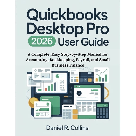 The Complete Accounting Software Mastery QuickBooks Desktop Pro Plus 2026 User Guide: A Complete, Easy Step-by-Step Manual for Accounting, Bookkeeping, Payroll, , (Paperback)