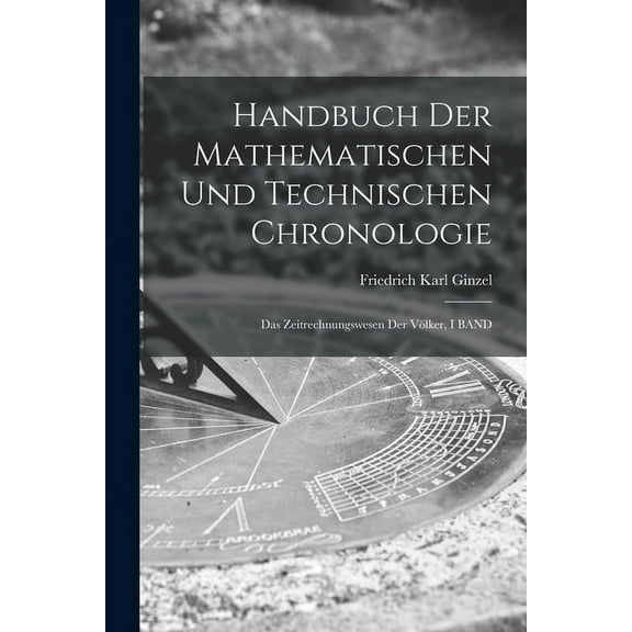 Handbuch Der Mathematischen Und Technischen Chronologie: Das Zeitrechnungswesen Der VÃ¶lker, I BAND, (Paperback)