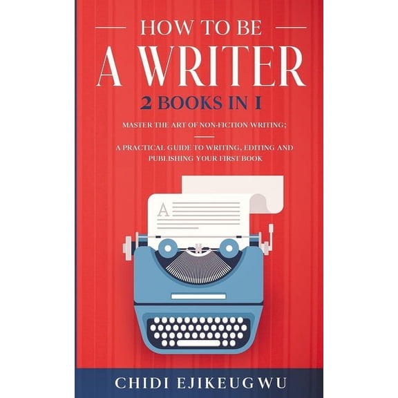 How to Be a Writer: 2 Books in 1 Master the Art of Non-Fiction Writing: A Practical Guide to Writing, Editing and Publis, (Paperback)