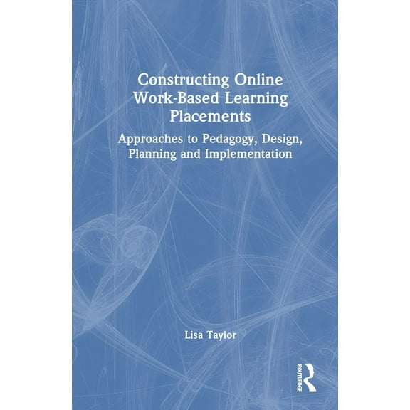 Constructing Online Work-Based Learning Placements: Approaches to Pedagogy, Design, Planning and Implementation, (Hardcover)
