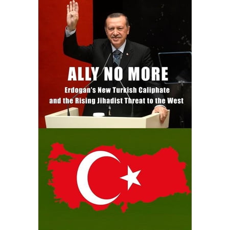 Ally No More : Erdogan s New Turkish Caliphate and the Rising Jihadist Threat to the West