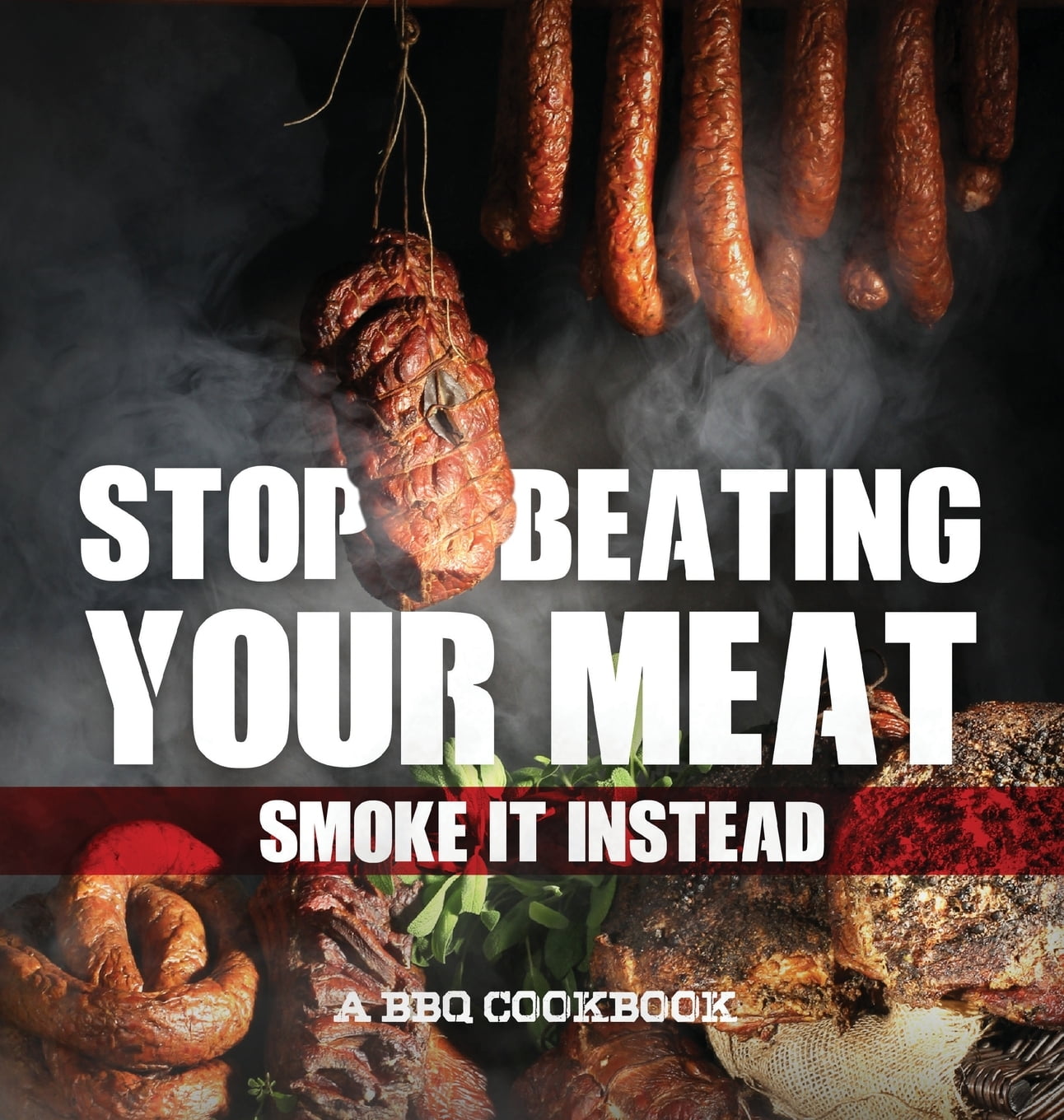 Stop Beating Your Meat Smoke It Instead a BBQ Cookbook Dozens of