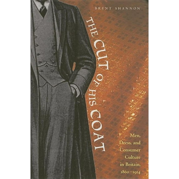 The Cut of His Coat : Men, Dress, and Consumer Culture in Britain, 1860–1914 (Hardcover)