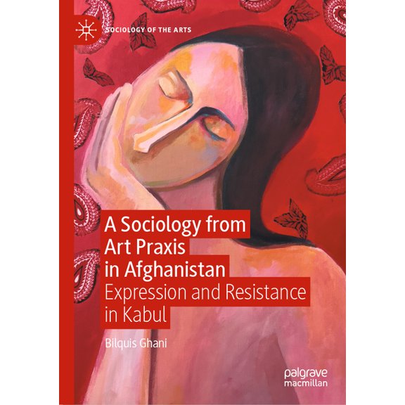 Sociology of the Arts A Sociology from Art PRAXIS in Afghanistan: Expression and Resistance in Kabul, (Hardcover)