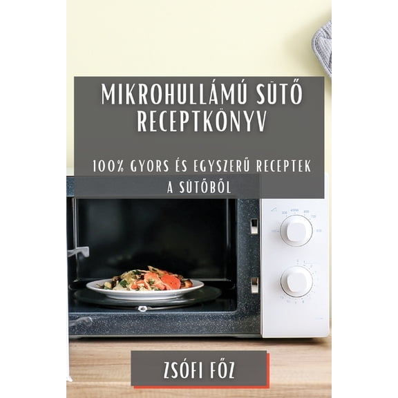 Mikrohullámú sütő receptkönyv: 100% gyors és egyszerű receptek a sütőből, (Paperback)