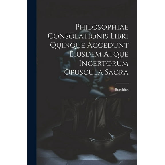 Philosophiae Consolationis Libri Quinque Accedunt Eiusdem Atque Incertorum Opuscula Sacra (Paperback)