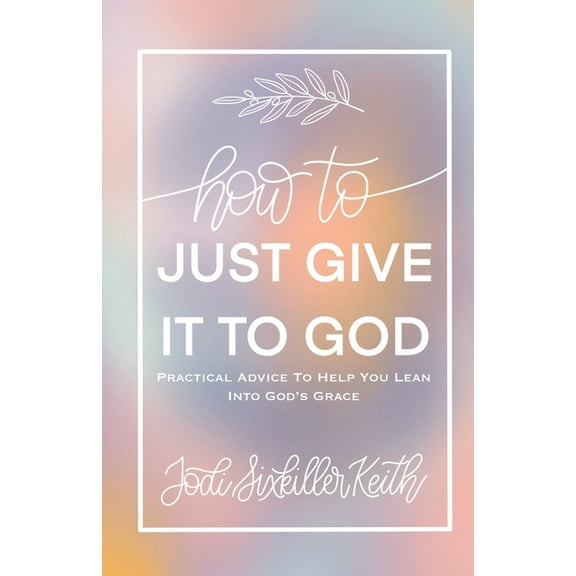 How to Just Give It to God: Practical Advice to Help You Lean Into God's Grace, (Paperback)