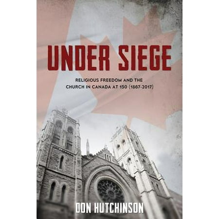 Under Siege : Religious Freedom and the Church in Canada at 150