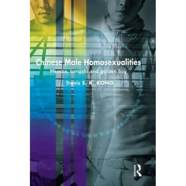 Chinese Male Homosexualities: Memba, Tongzhi and Golden Boy (Routledge Contemporary China Series)