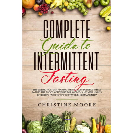 Complete Guide to Intermittent Fasting: The Eating Pattern Making Weight Loss Possible While Eating the Foods You Want for Women and Men, Highly Effective Fasting Tips to Stay Slim Permanently - (Best Fast Food To Eat While Dieting)