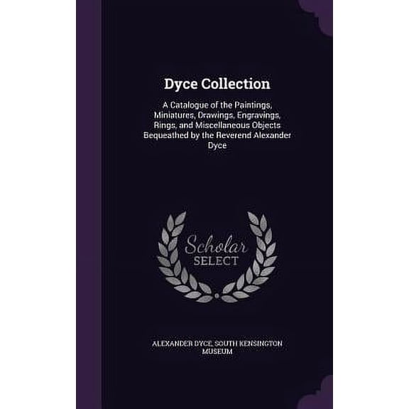 Dyce Collection : A Catalogue of the Paintings, Miniatures, Drawings, Engravings, Rings, and Miscellaneous Objects Bequeathed by the Reverend Alexander Dyce (Hardcover)