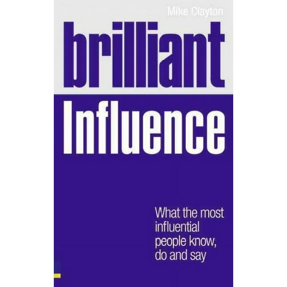 Brilliant Influence : What the Most Influential People Know, Do and Say