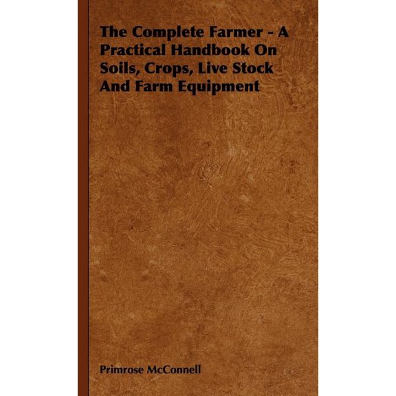 The Complete Farmer - A Practical Handbook on Soils, Crops, Live Stock and Farm Equipment (Hardcover)