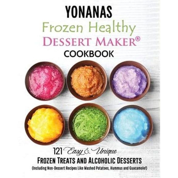 Yonanas: Frozen Healthy Dessert Maker Cookbook (121 Easy Unique Frozen Treats and Alcoholic Desserts, Including Non-Dessert Recipes Like Mashed Potatoes, Hummus and Guacamole!) (Paperback)