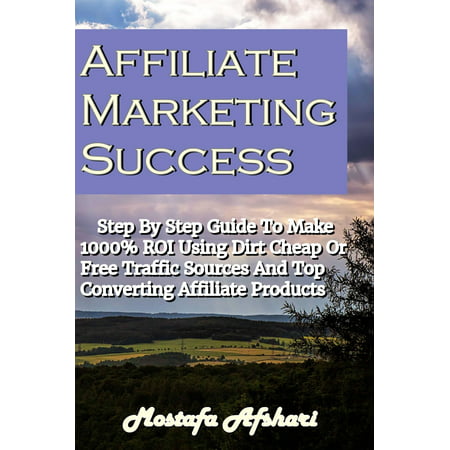 Affiliate Marketing Success-Step By Step Guide to Make 1000% ROI Using Dirt Cheap or Free Traffic Sources and Top Converting Affiliate Products -