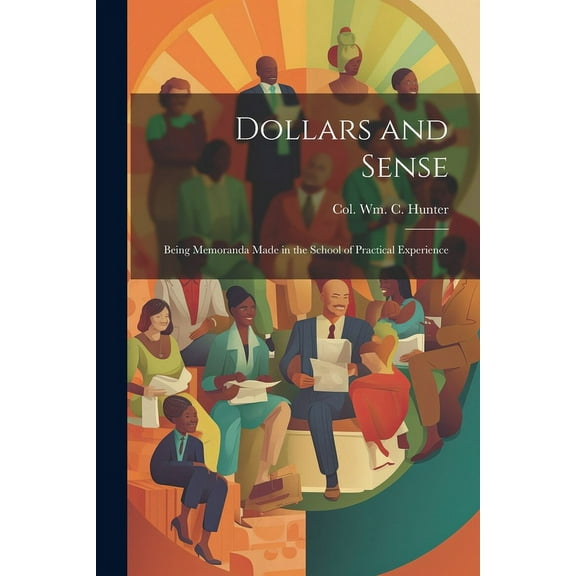 Dollars and Sense: Being Memoranda made in the School of Practical Experience (Paperback)