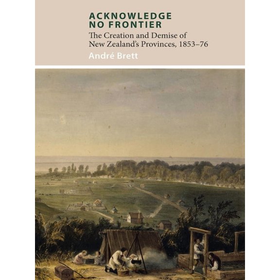 Acknowledge No Frontier : The Creation and Demise of NZ's Provinces 1853–76 (Paperback)