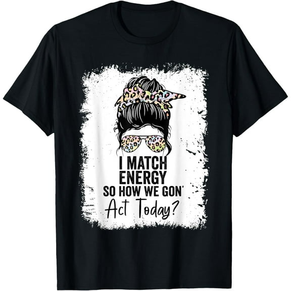I Match Energy So How We Gone Act Today T-Shirt Men women T-shirt black, gift. Sizes: S, M,L, XL, 2XL, 3XL, 4XL