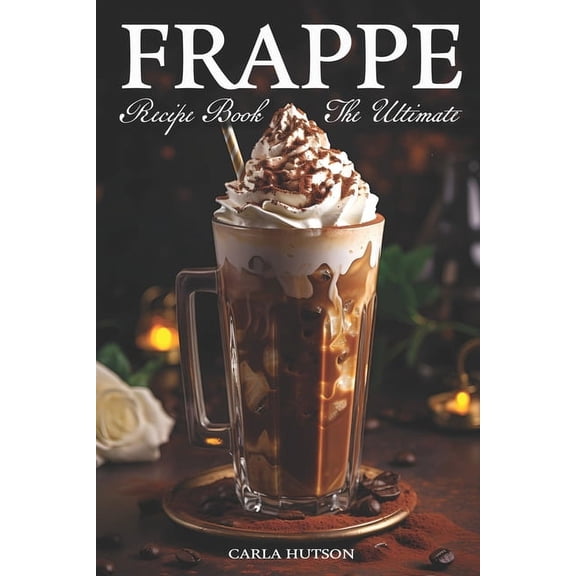 Frappe Recipe Book: Discover The Art Of Blending With Frappe And Milkshake Experience At Home For Every Occasion, (Paperback)