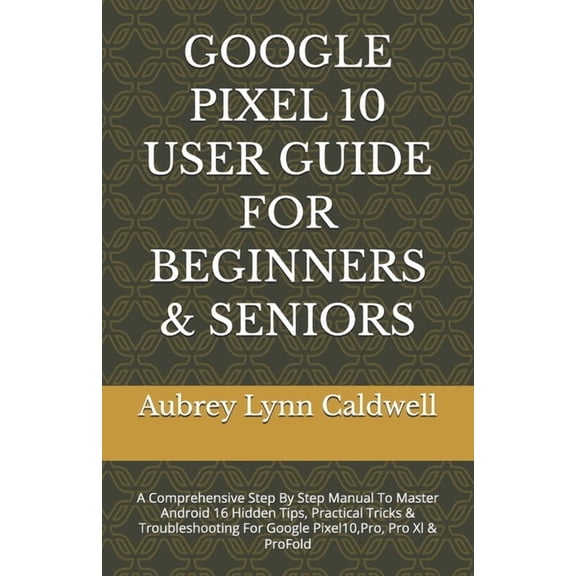Google Pixel 10 User Guide for Beginners & Seniors: A Comprehensive Step By Step Manual To Master Android 16 Hidden , (Paperback)