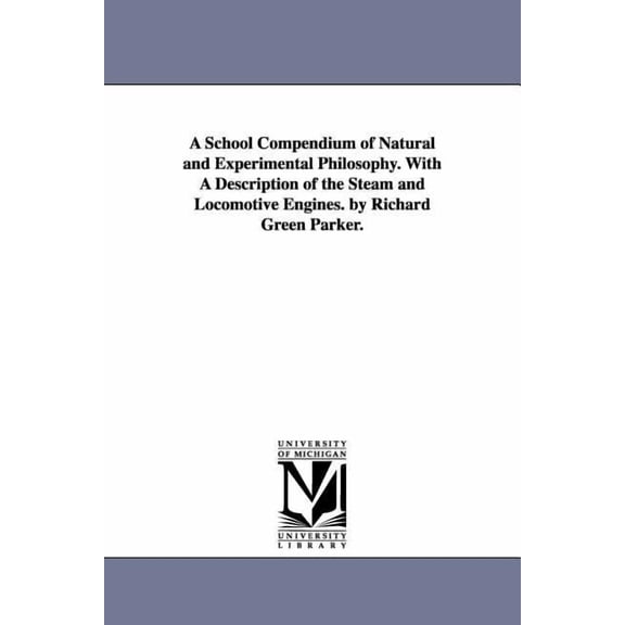 A School Compendium of Natural and Experimental Philosophy. With A Description of the Steam and Locomotive Engines. by R, (Paperback)