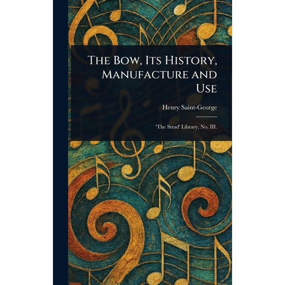 The Bow, Its History, Manufacture and Use, (Hardcover)
