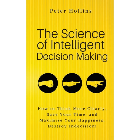 The Science of Intelligent Decision Making: An Actionable Guide to Clearer Thinking, Destroying Indecision, Improving In, (Paperback)