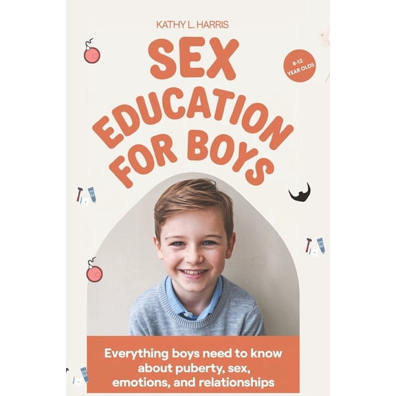 Sex Education for Boys 8-12 Year Olds: Everything Boys Need to Know about Puberty, Sex, Emotions and Relationships., (Paperback)