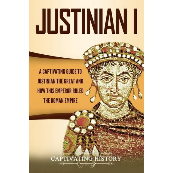 Justinian I: A Captivating Guide to Justinian the Great and How This Emperor Ruled the Roman Empire, (Paperback)