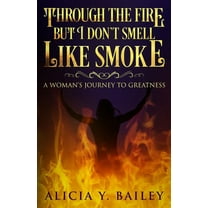 Through The Fire But I Don't Smell Like Smoke: A Woman's Journey To Greatness, (Paperback)