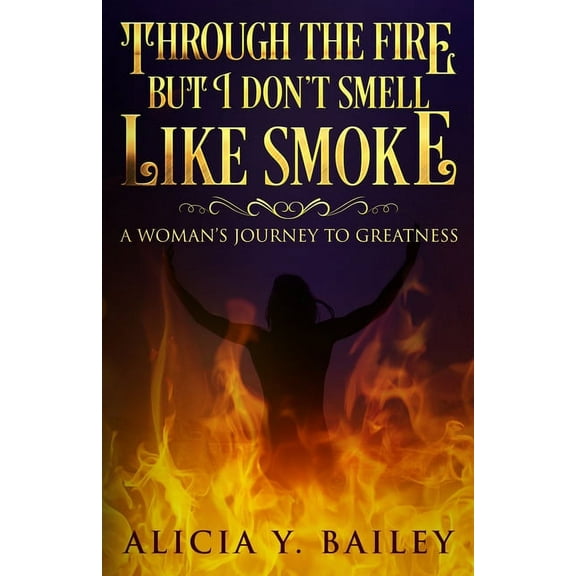 Through The Fire But I Don't Smell Like Smoke: A Woman's Journey To Greatness, (Paperback)