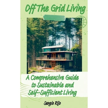 Off The Grid Living: A Comprehensive Guide to Sustainable and Self-Sufficient Living, (Paperback)