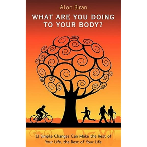 What Are You Doing to Your Body : 13 Simple Changes Can Make the Rest of Your Life, the Best of Your Life