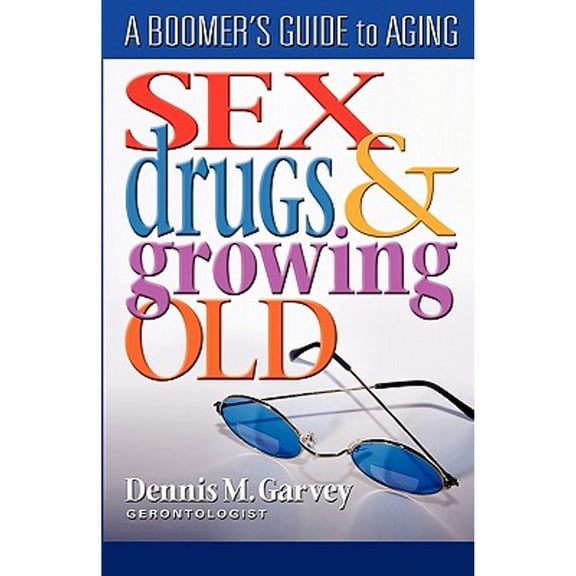 Sex, Drugs and Growing Old: A Boomer's Guide to Aging (Paperback) by Dennis M Garvey