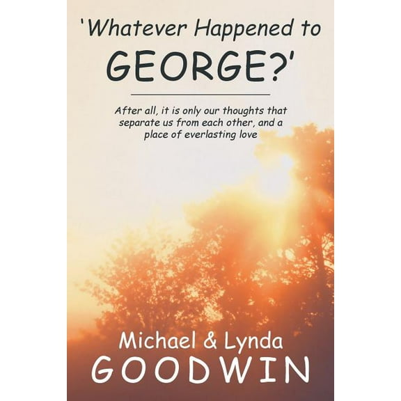 'Whatever Happened to George?': After All, It Is Only Our Thoughts That Separate Us from Each Other, and a Place of Ever, (Paperback)