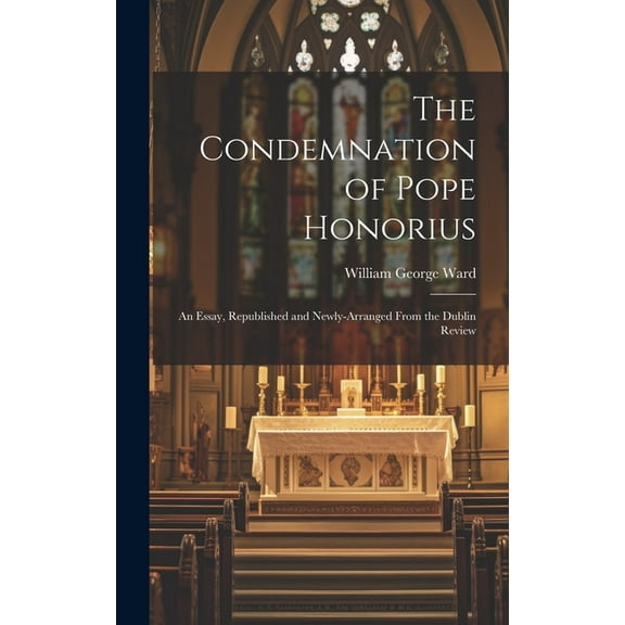 The Condemnation of Pope Honorius : An Essay, Republished and Newly-Arranged From the Dublin Review (Hardcover)