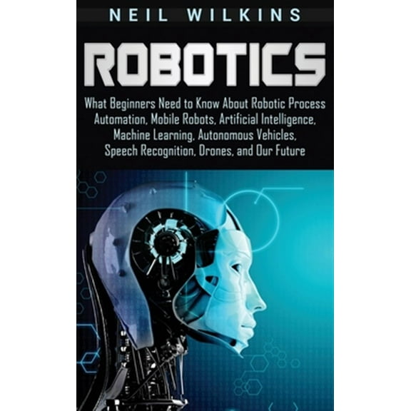 Pre-Owned Robotics: What Beginners Need to Know about Robotic Process Automation, Mobile Robots, Artificial Intelligence, Machine Learning, Autonomous Vehicles, Speech Recognition, Drones, and Our Future (Hardc