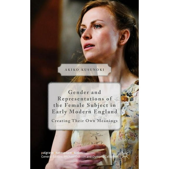 Palgrave Shakespeare Studies Gender and Representations of the Female Subject in Early Modern England: Creating Their Own Meanings, (Hardcover)