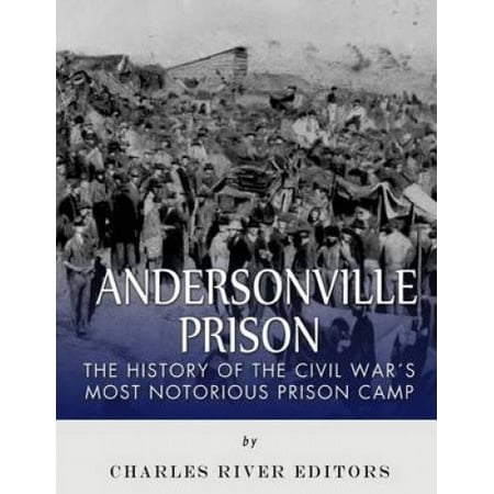 Andersonville Prison: The History of the Civil War's Most Notorious