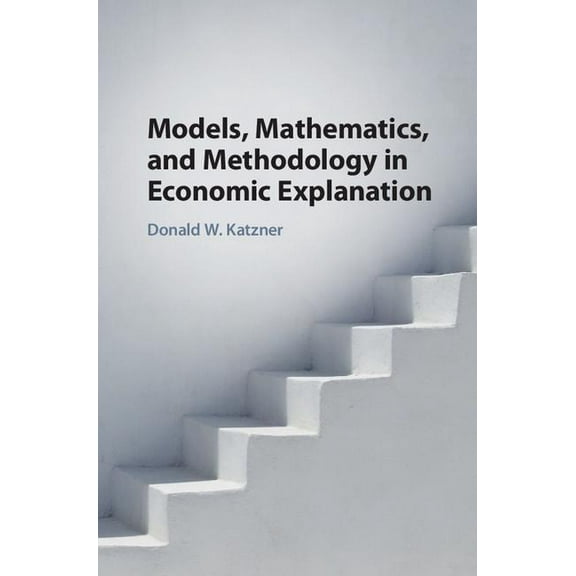 Models, Mathematics, and Methodology in Economic Explanation, (Hardcover)