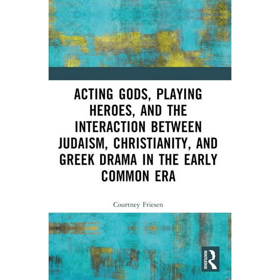 Acting Gods, Playing Heroes, and the Interaction between Judaism, Christianity, and Greek Drama in the Early Common Era, (Paperback)