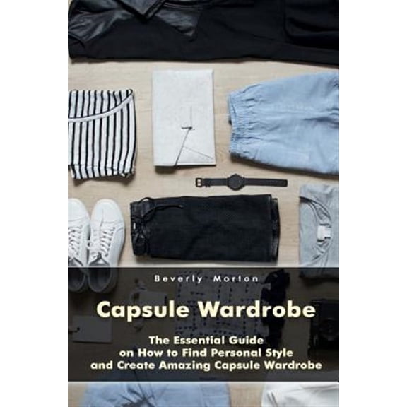 Capsule Wardrobe : The Essential Guide on How to Find Personal Style and Create Amazing Capsule Wardrobe