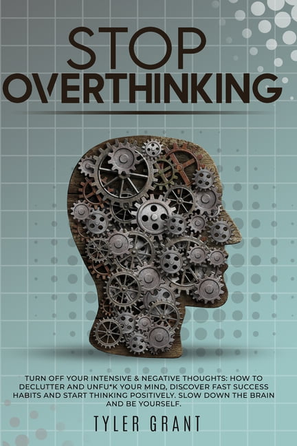 How to Stop Overthinking The 7-Step Plan to Control and Eliminate Negative Thoughts Declutter Your Mind and Start Thinking Positively in 5 Minutes or Less